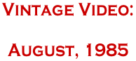 Vintage Video:    August, 1985